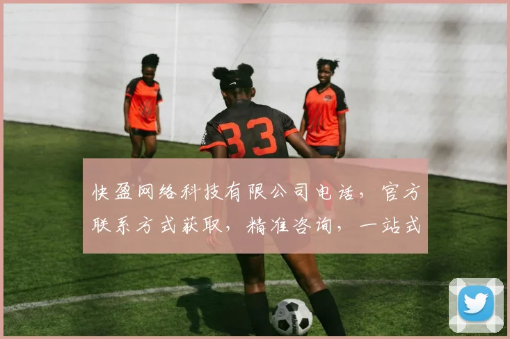 快盈网络科技有限公司电话，官方联系方式获取，精准咨询，一站式服务，三步轻松搞定
