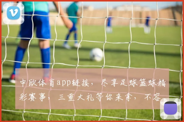 中欧体育app链接，尽享足球篮球精彩赛事，三重大礼等你来拿，不容错过