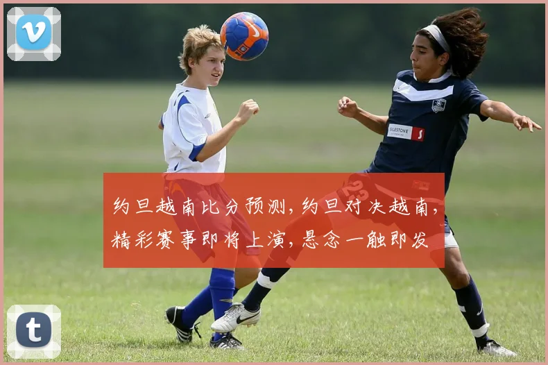 约旦越南比分预测,约旦对决越南,精彩赛事即将上演,悬念一触即发