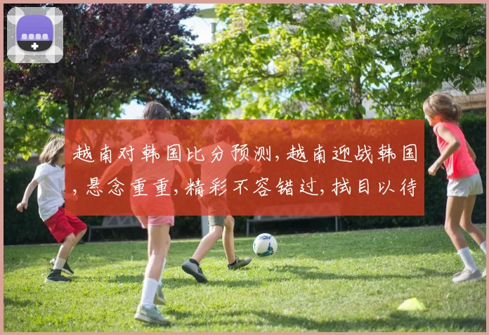 越南对韩国比分预测,越南迎战韩国,悬念重重,精彩不容错过,拭目以待