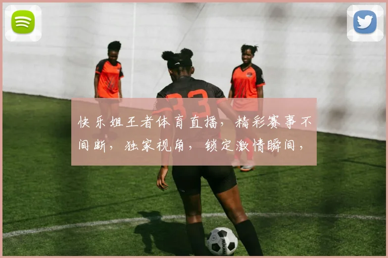 快乐姐王者体育直播，精彩赛事不间断，独家视角，锁定激情瞬间，不容错过