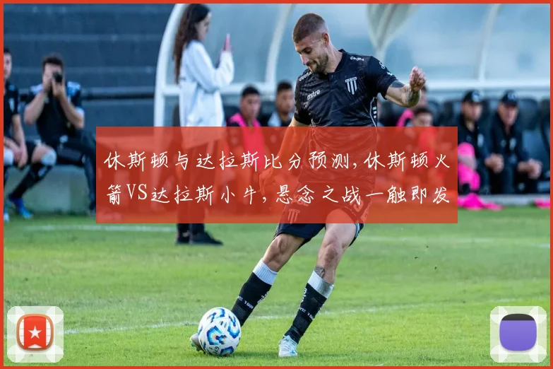休斯顿与达拉斯比分预测,休斯顿火箭VS达拉斯小牛,悬念之战一触即发,谁将笑到最后
