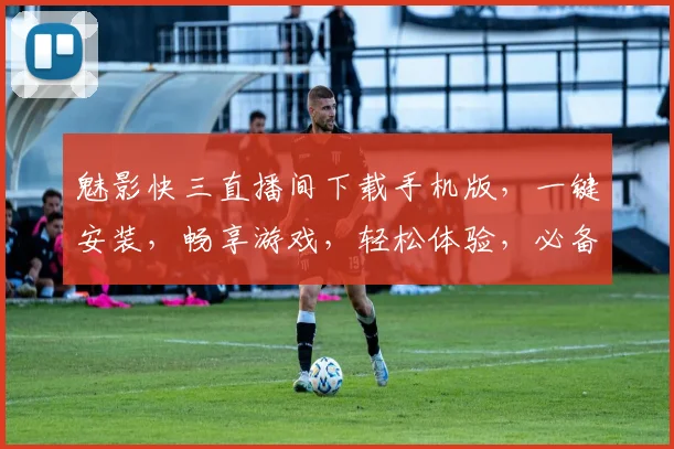 魅影快三直播间下载手机版，一键安装，畅享游戏，轻松体验，必备神器，三步完成