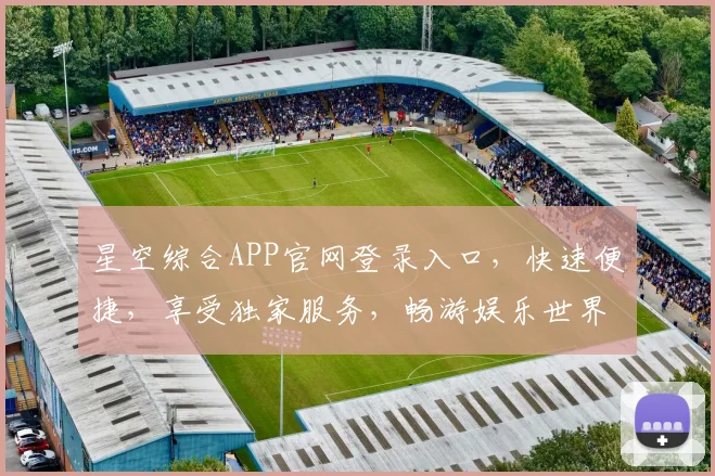 星空综合APP官网登录入口，快速便捷，享受独家服务，畅游娱乐世界，不容错过