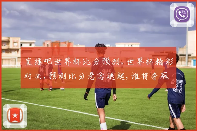 直播吧世界杯比分预测,世界杯精彩对决,预测比分悬念迭起,谁将夺冠