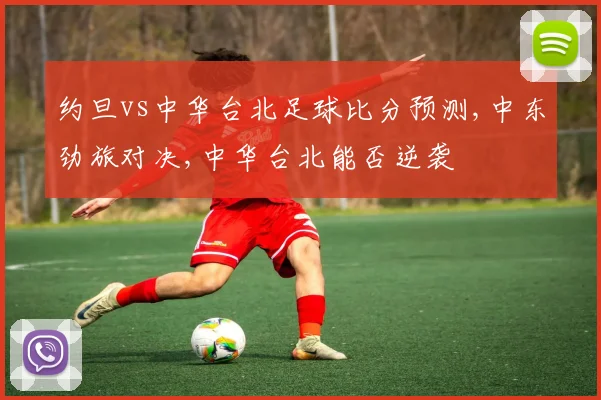 约旦vs中华台北足球比分预测,中东劲旅对决,中华台北能否逆袭