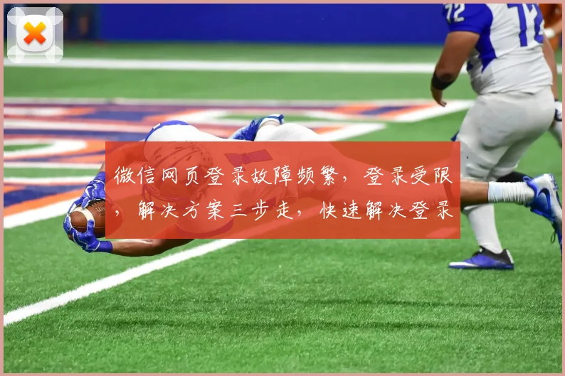 微信网页登录故障频繁，登录受限，解决方案三步走，快速解决登录难题，告别登录烦恼