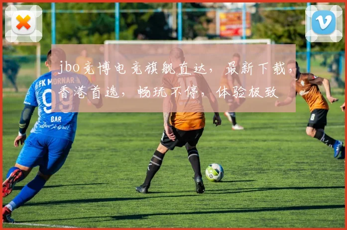 jbo竞博电竞旗舰直达，最新下载，香港首选，畅玩不停，体验极致