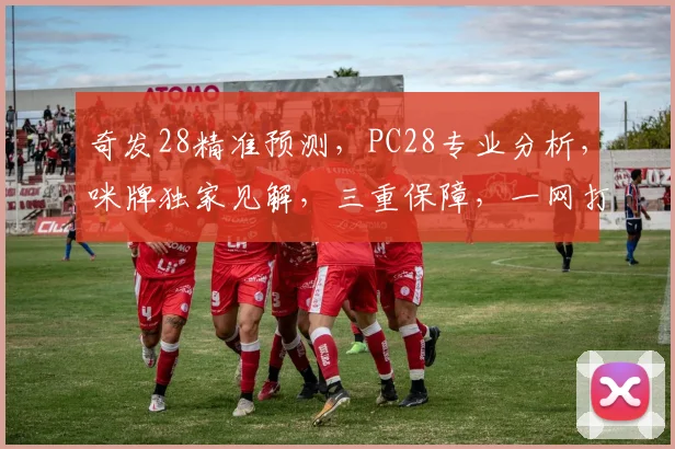 奇发28精准预测，PC28专业分析，咪牌独家见解，三重保障，一网打尽