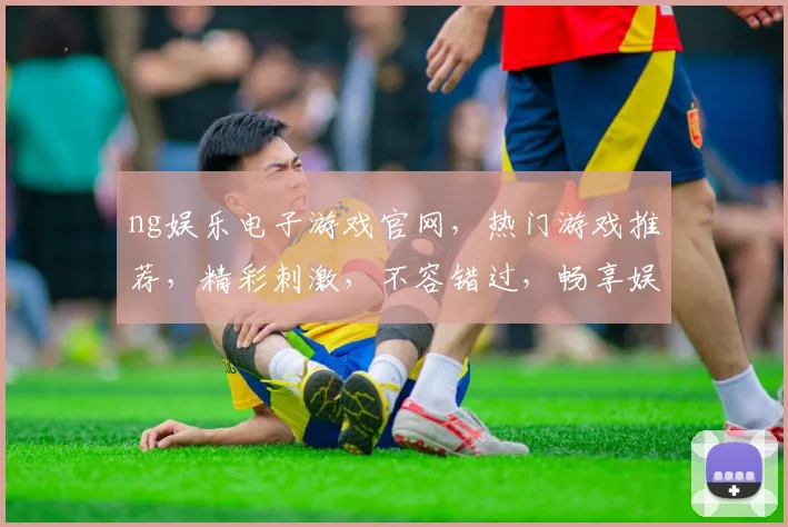 ng娱乐电子游戏官网，热门游戏推荐，精彩刺激，不容错过，畅享娱乐体验