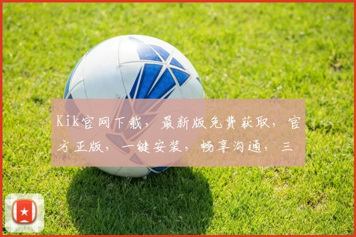 Kik官网下载，最新版免费获取，官方正版，一键安装，畅享沟通，三步轻松搞定，不容错过