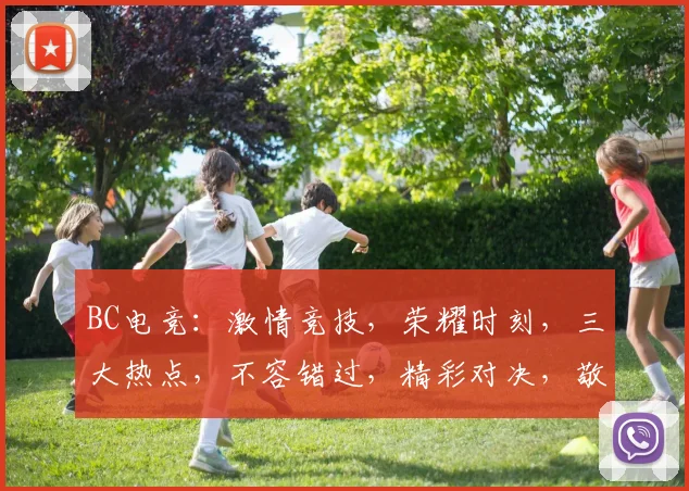 BC电竞：激情竞技，荣耀时刻，三大热点，不容错过，精彩对决，敬请期待，一触即发
