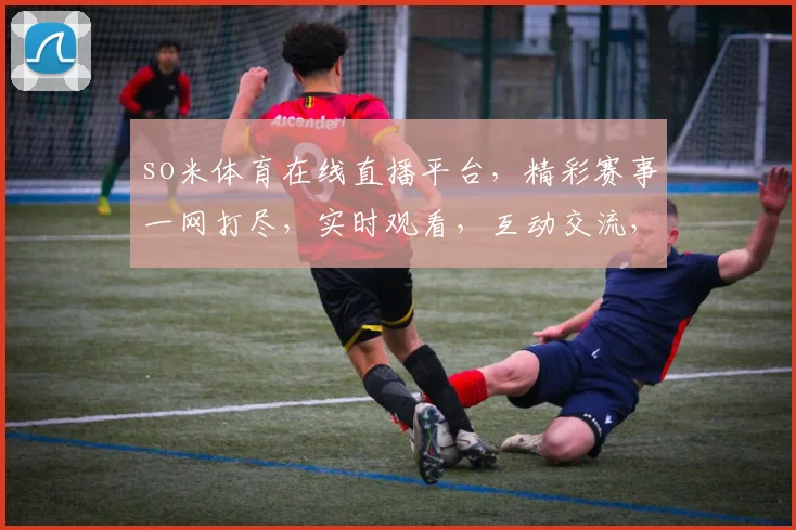 so米体育在线直播平台，精彩赛事一网打尽，实时观看，互动交流，尽享体育盛宴，三重福利等你来
