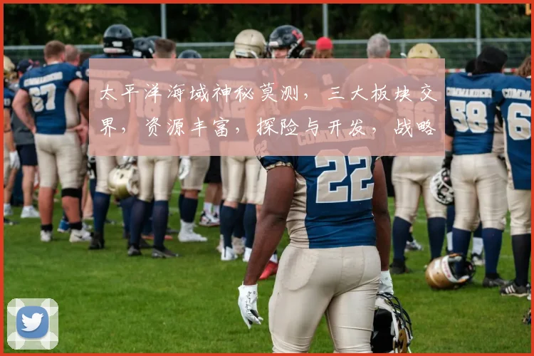 太平洋海域神秘莫测，三大板块交界，资源丰富，探险与开发，战略地位显著，多国争锋。