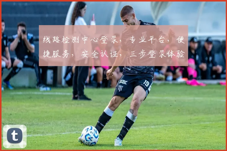 线路检测中心登录，专业平台，便捷服务，安全认证，三步登录体验，助力运维无忧。