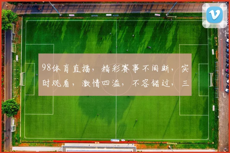 98体育直播，精彩赛事不间断，实时观看，激情四溢，不容错过，三大亮点，尽在掌握