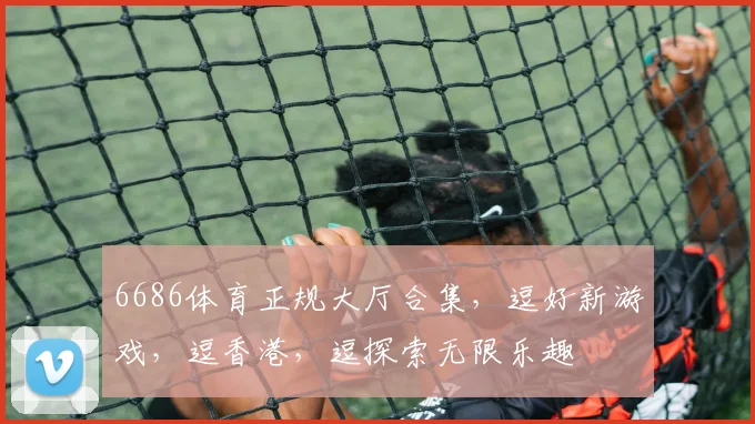 6686体育正规大厅合集，逗好新游戏，逗香港，逗探索无限乐趣