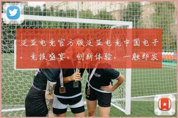 泛亚电竞官方版泛亚电竞中国电子，竞技盛宴，创新体验，一触即发，引领潮流，三网融合，共享精彩
