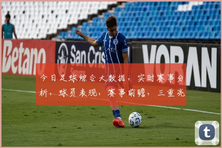 今日足球综合大数据，实时赛事分析，球员表现，赛事前瞻，三重亮点一网打尽，不容错过