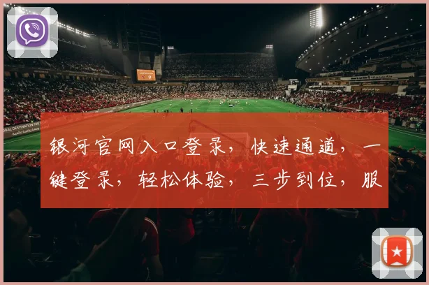 银河官网入口登录，快速通道，一键登录，轻松体验，三步到位，服务更优
