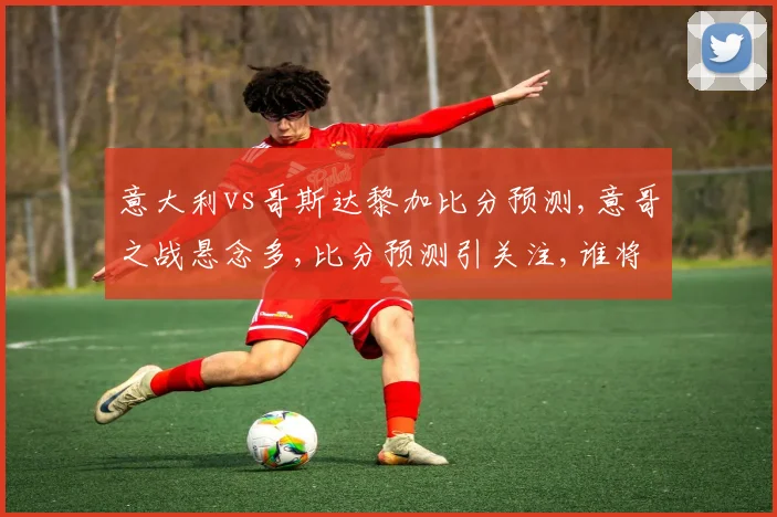 意大利vs哥斯达黎加比分预测,意哥之战悬念多,比分预测引关注,谁将笑到最后